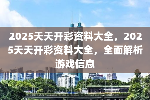 2025天天開彩資料大全，2025天天開彩資料大全，全面解析游戲信息液壓動力機(jī)械,元件制造