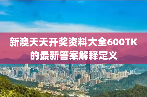 新澳天天開獎(jiǎng)資料大全600TK的最新答案解釋定義