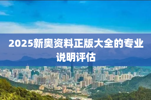 2025新奧資料正版大全的專業(yè)說明評估液壓動力機械,元件制造