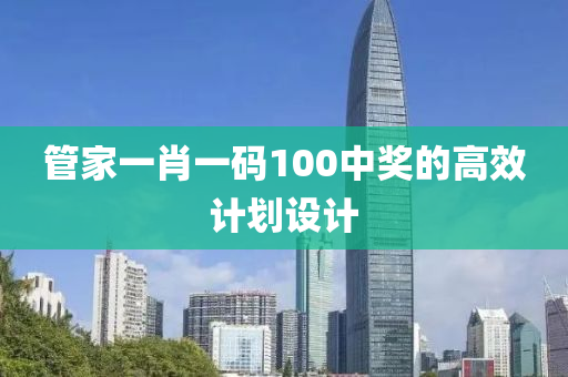 管家一肖一碼100中獎(jiǎng)的高效計(jì)劃設(shè)計(jì)