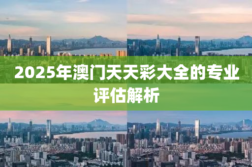 2025年澳門天天彩大全的專業(yè)評估解析