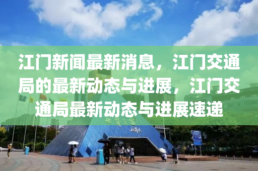 江門新聞最新消息，江門交通局的最新動態(tài)與進(jìn)展，江門交通局最新動態(tài)與進(jìn)展速遞