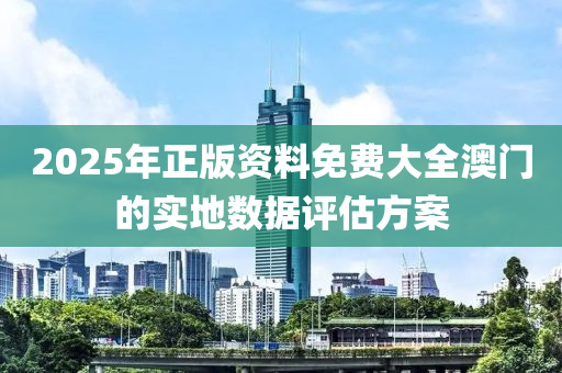 2025年正版資料免費(fèi)大全澳門的實(shí)地?cái)?shù)據(jù)評(píng)估方案