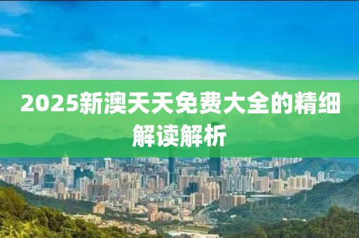 2025新澳天天免費大全的精細解讀解析液壓動力機械,元件制造