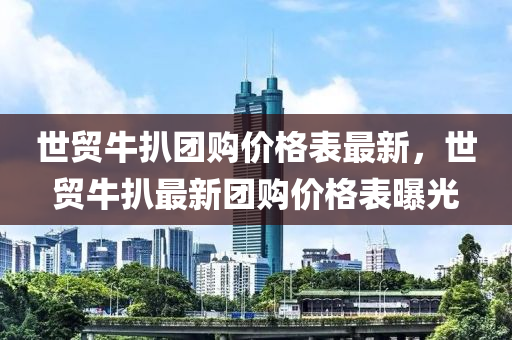 世貿牛扒團購價格表最新，世貿牛扒最新團購價格表曝光液壓動力機械,元件制造