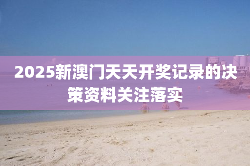 2025新澳門天天開獎記錄的決策資料液壓動力機械,元件制造關(guān)注落實