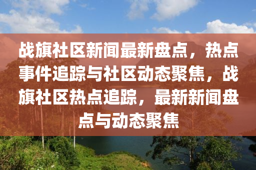 戰(zhàn)旗社區(qū)新聞最新盤點(diǎn)，熱點(diǎn)事件追蹤與社區(qū)動(dòng)態(tài)聚焦，戰(zhàn)旗社區(qū)熱點(diǎn)追蹤，最新新聞盤點(diǎn)與動(dòng)態(tài)聚焦液壓動(dòng)力機(jī)械,元件制造