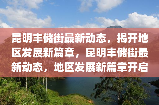 昆明豐儲(chǔ)街最新動(dòng)態(tài)，揭開(kāi)地區(qū)發(fā)展新篇章，昆液壓動(dòng)力機(jī)械,元件制造明豐儲(chǔ)街最新動(dòng)態(tài)，地區(qū)發(fā)展新篇章開(kāi)啟