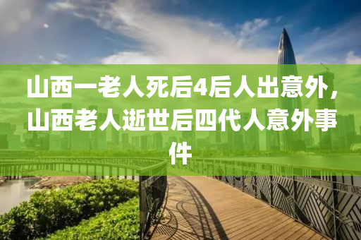 山西一老人死后4后人出意外液壓動(dòng)力機(jī)械,元件制造，山西老人逝世后四代人意外事件