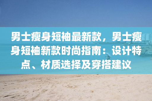 男士瘦身短袖最新款，男士瘦身短袖新款時尚指南：設計特點、材質(zhì)選擇及穿搭建議液壓動力機械,元件制造