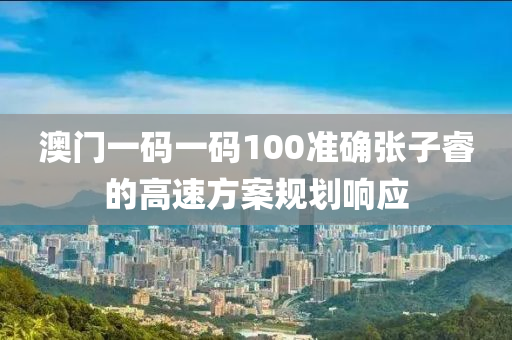 澳門一碼一碼100準(zhǔn)確張子睿的高速方案規(guī)劃響應(yīng)