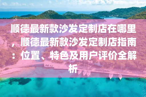 順德最新款沙發(fā)定制店在哪里，順德最新款沙發(fā)定制店指南：位置、特色及用戶評價(jià)全解析液壓動力機(jī)械,元件制造