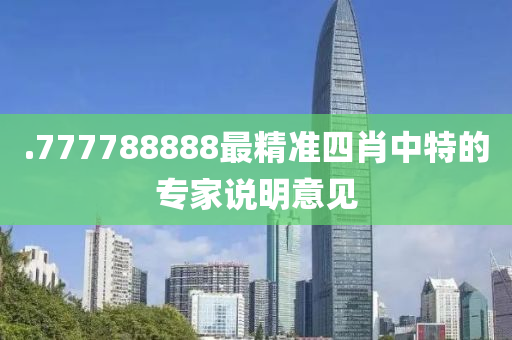 .777788888最精準(zhǔn)四肖中特的專家說明意見