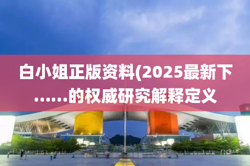 白小姐正版資料(2025最新下……的權威研究解釋定義