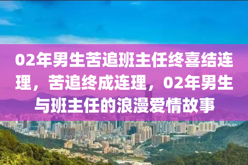 02年男生苦追班主任終喜結連理，苦追終成連理，02年男生與班主任的浪漫愛情故事液壓動力機械,元件制造