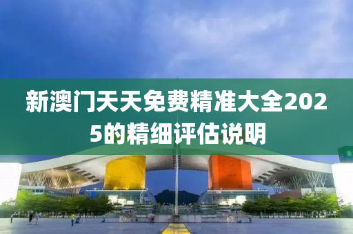 新澳門天天免費精準液壓動力機械,元件制造大全2025的精細評估說明