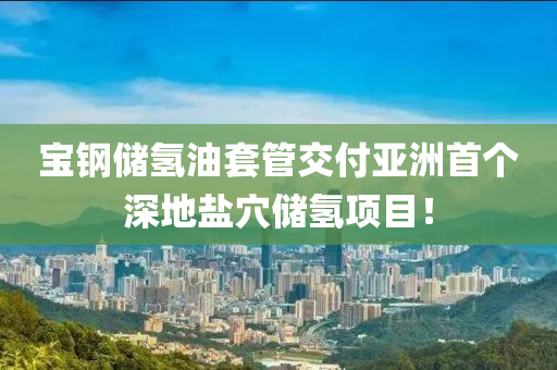 寶鋼儲氫油套管交付亞洲首個深地鹽穴儲氫項目！液壓動力機械,元件制造