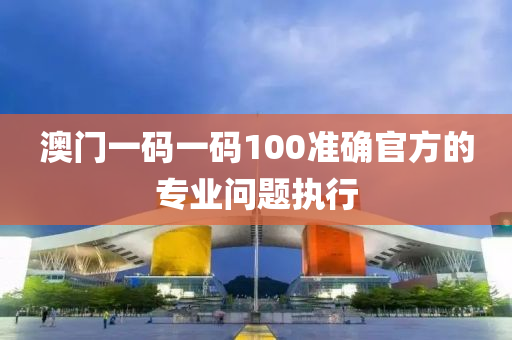 澳門一碼一碼100準(zhǔn)確官方的專業(yè)問題執(zhí)行