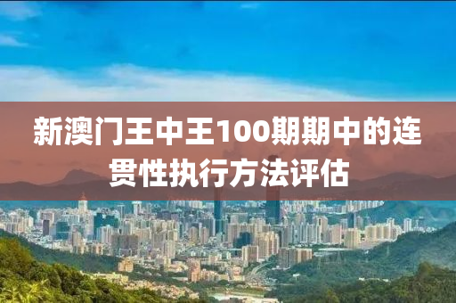 新澳門王中王100期期中的連貫性執(zhí)行方法評估