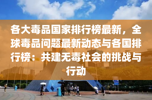 各大毒品液壓動力機(jī)械,元件制造國家排行榜最新，全球毒品問題最新動態(tài)與各國排行榜：共建無毒社會的挑戰(zhàn)與行動