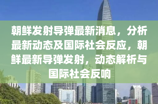 朝鮮發(fā)射導(dǎo)彈最新消息，分析最新動態(tài)及國際社會反應(yīng)，朝鮮最新導(dǎo)彈發(fā)射，動態(tài)解析與國際社會反響液壓動力機械,元件制造