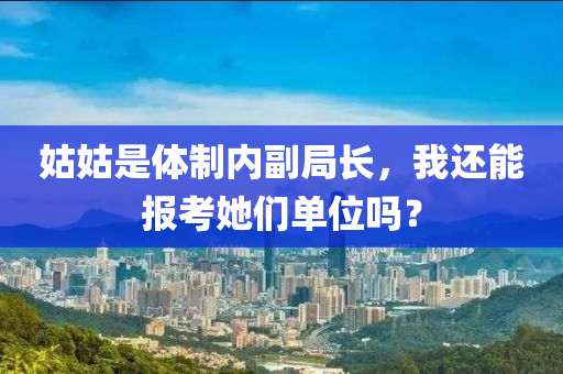 姑姑是體制內(nèi)副局長，我還能報考她們單位嗎？液壓動力機(jī)械,元件制造