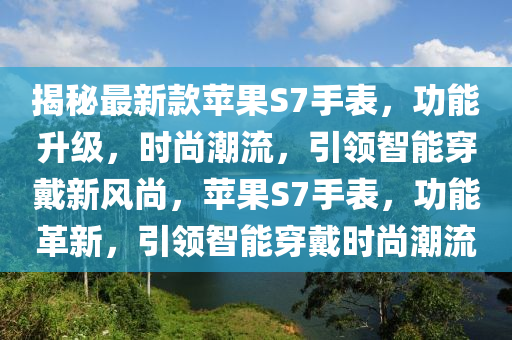 揭液壓動(dòng)力機(jī)械,元件制造秘最新款蘋(píng)果S7手表，功能升級(jí)，時(shí)尚潮流，引領(lǐng)智能穿戴新風(fēng)尚，蘋(píng)果S7手表，功能革新，引領(lǐng)智能穿戴時(shí)尚潮流