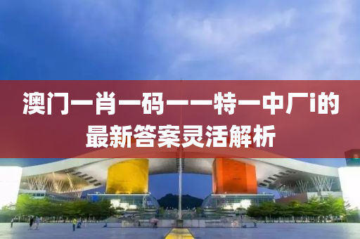 澳門一肖一碼一一特一中廠i的最新答案靈活解析液壓動力機械,元件制造