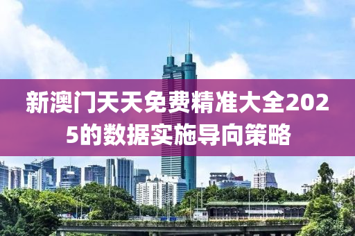 新澳門天天免費精準大全2025的數(shù)據(jù)實施導向策液壓動力機械,元件制造略