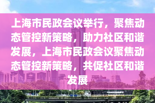 上海市民政會(huì)議舉行，聚焦動(dòng)態(tài)管控新策液壓動(dòng)力機(jī)械,元件制造略，助力社區(qū)和諧發(fā)展，上海市民政會(huì)議聚焦動(dòng)態(tài)管控新策略，共促社區(qū)和諧發(fā)展