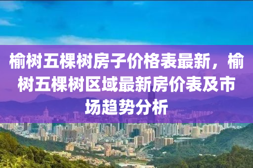 榆樹五棵液壓動力機械,元件制造樹房子價格表最新，榆樹五棵樹區(qū)域最新房價表及市場趨勢分析