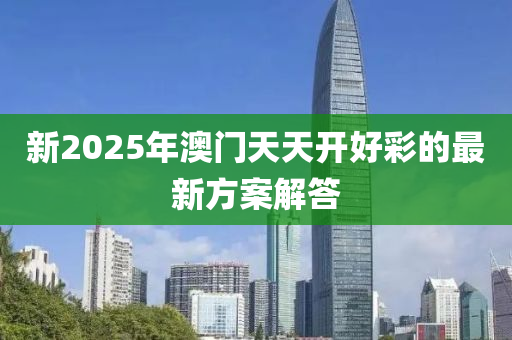 新2025年澳門天天開好彩的最新方案解答