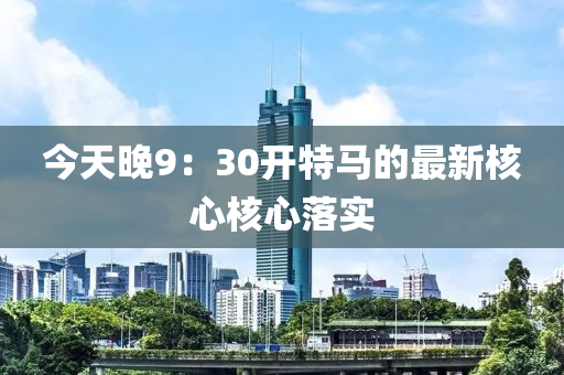 今天晚9：液壓動(dòng)力機(jī)械,元件制造30開特馬的最新核心核心落實(shí)