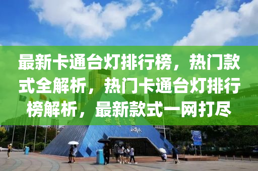 最新卡通臺燈排行榜，熱門款式全解析，熱門卡通臺燈排行榜解析，最新款式一網(wǎng)打盡液壓動力機械,元件制造