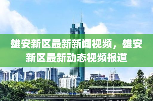 雄安新區(qū)最新新聞視頻，液壓動力機械,元件制造雄安新區(qū)最新動態(tài)視頻報道