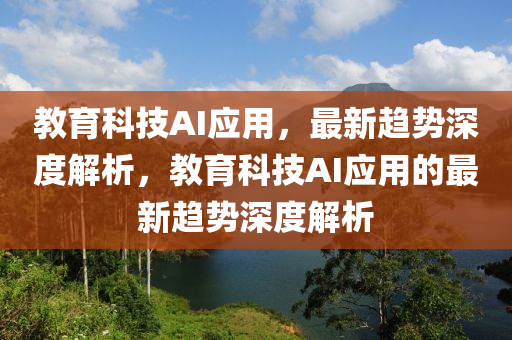 教育科技AI應用，最新趨勢深度解析，教育科技AI應用的最新趨勢深度解析液壓動力機械,元件制造