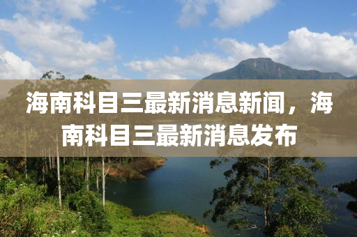 海南科目三最新消息新聞，海南科目三最新消息發(fā)布液壓動力機械,元件制造