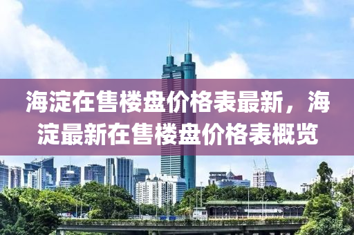 海淀在售樓盤價格表最新，海淀最新在售樓盤價格表概覽液壓動力機械,元件制造