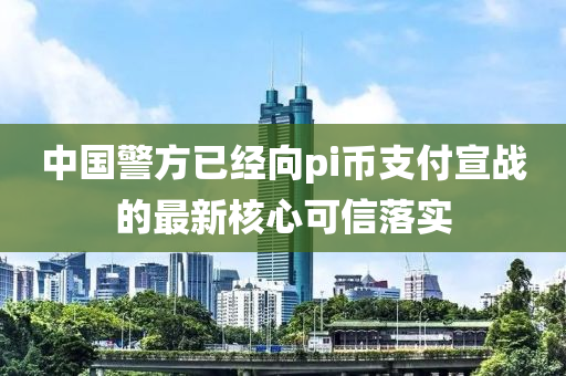 中國警方已經(jīng)向pi幣支付宣戰(zhàn)液壓動力機械,元件制造的最新核心可信落實