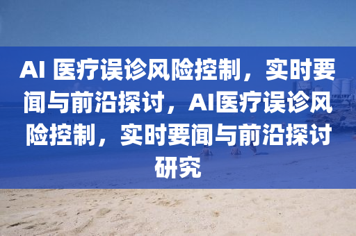 AI 醫(yī)療誤液壓動力機械,元件制造診風險控制，實時要聞與前沿探討，AI醫(yī)療誤診風險控制，實時要聞與前沿探討研究