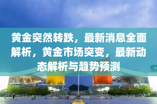 黃金突然轉跌，最新消息全面解析，黃金市場突變，最新動態(tài)解析與趨勢預測液壓動力機械,元件制造