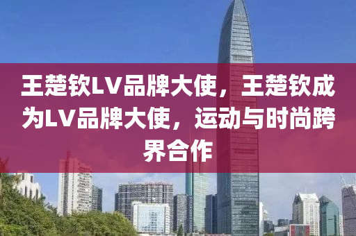 王楚欽LV品牌大使，王楚欽成為LV品牌大使，運(yùn)動與時尚跨液壓動力機(jī)械,元件制造界合作