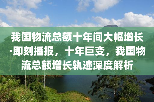 我國物流總額十年間大幅增長·即刻播報，十年巨變，我國物流總額增長軌跡深度解析