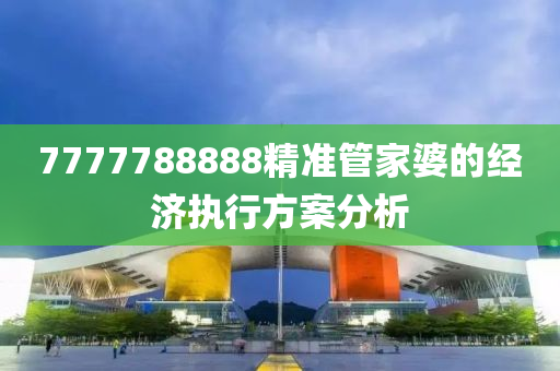 7777788888精準(zhǔn)管家婆的經(jīng)濟(jì)執(zhí)行方案分析