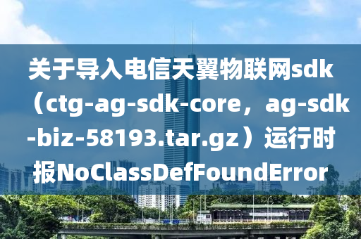 關(guān)于導(dǎo)入電信天翼物聯(lián)網(wǎng)sdk（ctg-ag-sdk-core，ag-sdk-biz-58193.tar.gz）運行時報液壓動力機(jī)械,元件制造NoClassDefFoundError