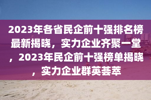 2023年各省民企前十強(qiáng)排名榜最新揭曉，實(shí)力企業(yè)齊聚一堂，2023年民企前十強(qiáng)榜單揭曉，實(shí)力企業(yè)群英薈萃液壓動(dòng)力機(jī)械,元件制造