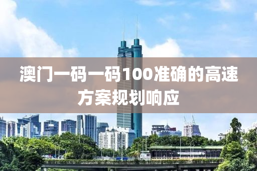 澳門一碼一碼100準(zhǔn)確的高速方案規(guī)劃響應(yīng)