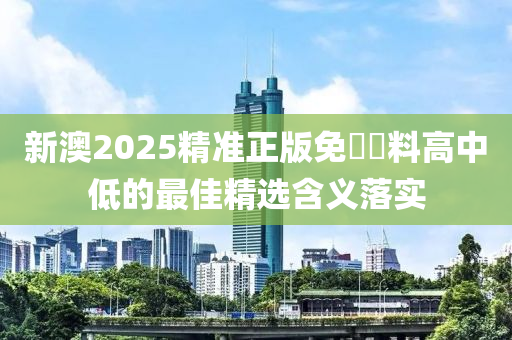 新澳2025精準正版免費資料高中低的最佳精選含義落實