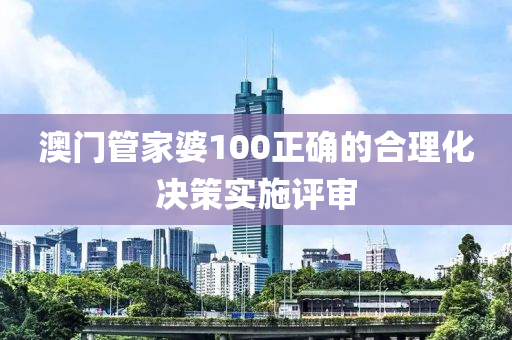 澳門管家婆100正確的合理化決策實(shí)施評審