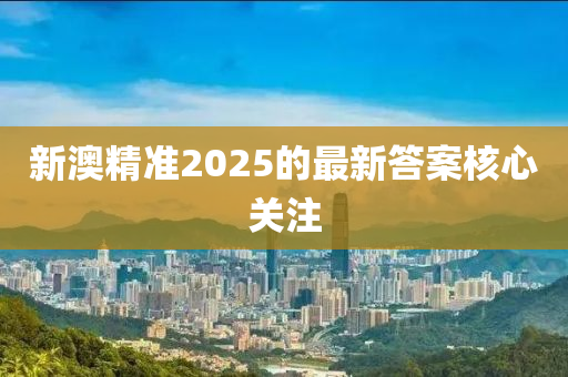 新澳精準(zhǔn)2025的最新答案核心關(guān)注